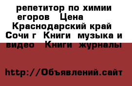 репетитор по химии егоров › Цена ­ 450 - Краснодарский край, Сочи г. Книги, музыка и видео » Книги, журналы   